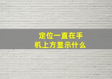 定位一直在手机上方显示什么