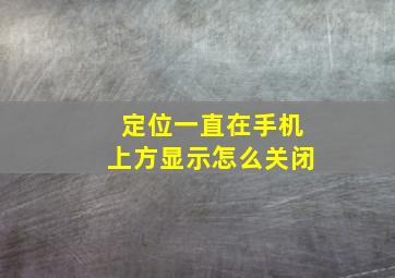 定位一直在手机上方显示怎么关闭