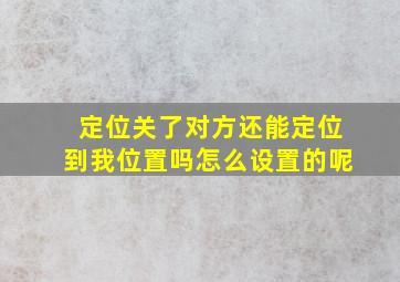 定位关了对方还能定位到我位置吗怎么设置的呢