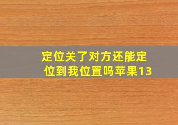 定位关了对方还能定位到我位置吗苹果13