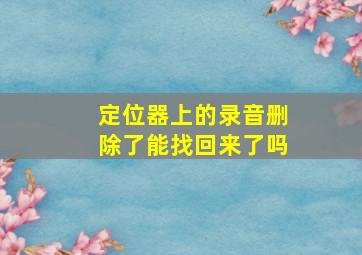 定位器上的录音删除了能找回来了吗