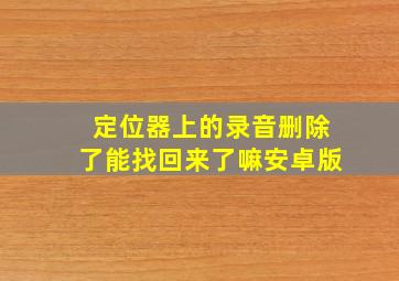 定位器上的录音删除了能找回来了嘛安卓版