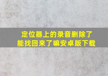 定位器上的录音删除了能找回来了嘛安卓版下载