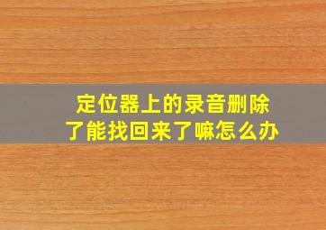 定位器上的录音删除了能找回来了嘛怎么办