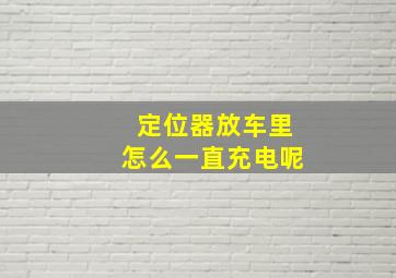 定位器放车里怎么一直充电呢