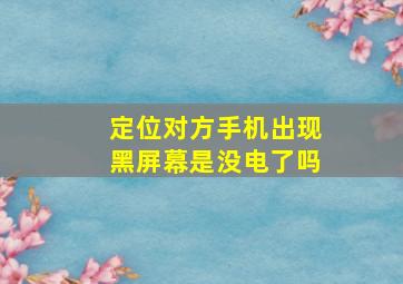 定位对方手机出现黑屏幕是没电了吗