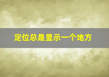 定位总是显示一个地方