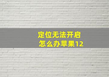 定位无法开启怎么办苹果12