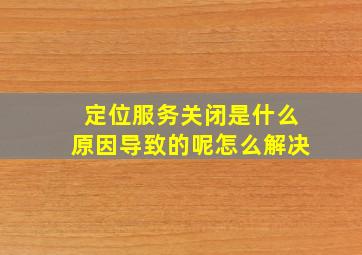 定位服务关闭是什么原因导致的呢怎么解决