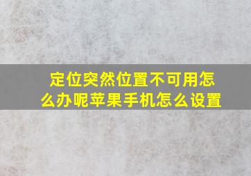 定位突然位置不可用怎么办呢苹果手机怎么设置