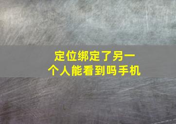 定位绑定了另一个人能看到吗手机