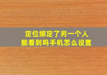 定位绑定了另一个人能看到吗手机怎么设置