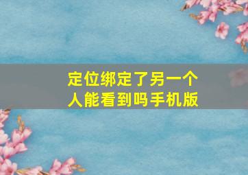 定位绑定了另一个人能看到吗手机版