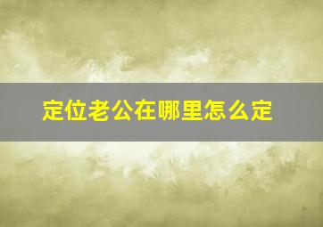 定位老公在哪里怎么定