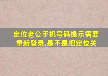 定位老公手机号码提示需要重新登录,是不是把定位关