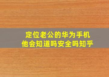 定位老公的华为手机他会知道吗安全吗知乎