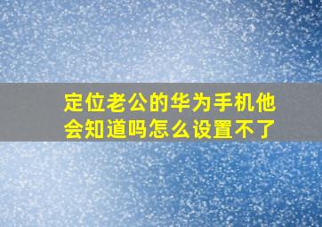 定位老公的华为手机他会知道吗怎么设置不了