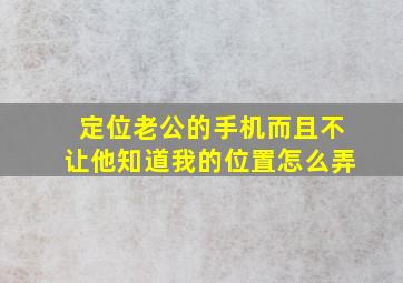 定位老公的手机而且不让他知道我的位置怎么弄