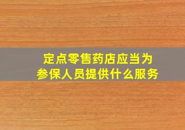 定点零售药店应当为参保人员提供什么服务