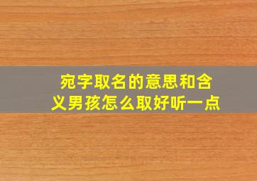 宛字取名的意思和含义男孩怎么取好听一点