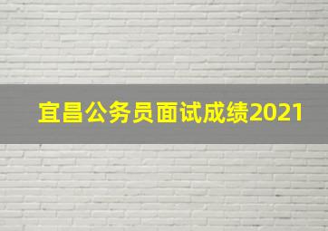 宜昌公务员面试成绩2021