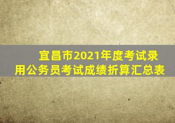 宜昌市2021年度考试录用公务员考试成绩折算汇总表