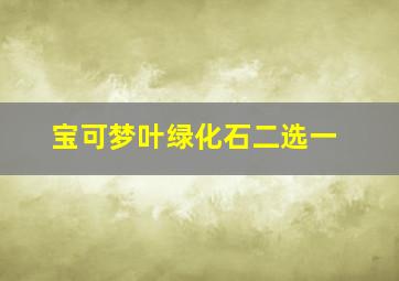 宝可梦叶绿化石二选一