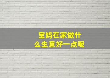 宝妈在家做什么生意好一点呢