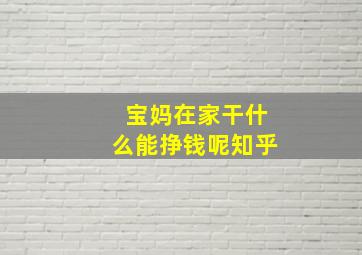 宝妈在家干什么能挣钱呢知乎