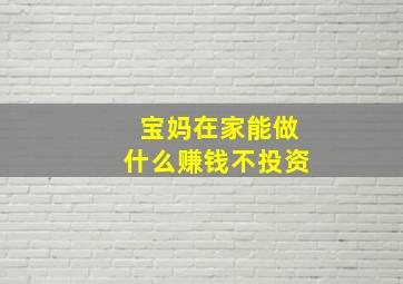 宝妈在家能做什么赚钱不投资