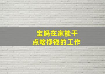 宝妈在家能干点啥挣钱的工作