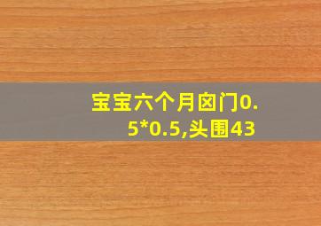 宝宝六个月囟门0.5*0.5,头围43