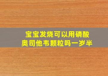 宝宝发烧可以用磷酸奥司他韦颗粒吗一岁半