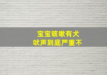 宝宝咳嗽有犬吠声到底严重不