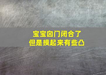 宝宝囟门闭合了但是摸起来有些凸