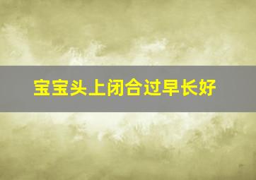 宝宝头上闭合过早长好