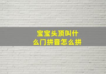 宝宝头顶叫什么门拼音怎么拼