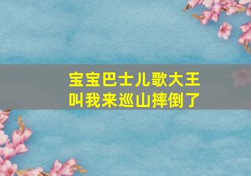 宝宝巴士儿歌大王叫我来巡山摔倒了