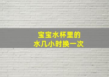 宝宝水杯里的水几小时换一次