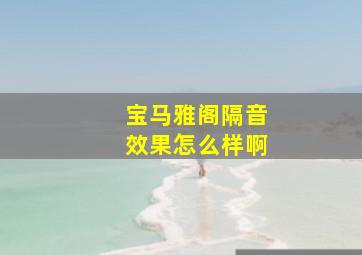 宝马雅阁隔音效果怎么样啊