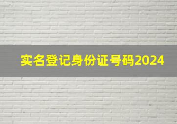 实名登记身份证号码2024