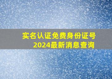 实名认证免费身份证号2024最新消息查询