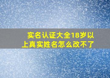 实名认证大全18岁以上真实姓名怎么改不了