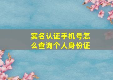 实名认证手机号怎么查询个人身份证