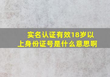 实名认证有效18岁以上身份证号是什么意思啊