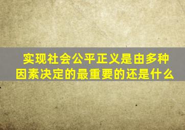 实现社会公平正义是由多种因素决定的最重要的还是什么