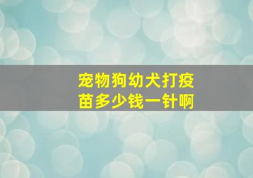 宠物狗幼犬打疫苗多少钱一针啊