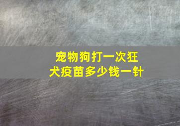 宠物狗打一次狂犬疫苗多少钱一针