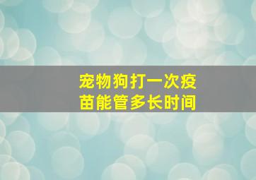 宠物狗打一次疫苗能管多长时间