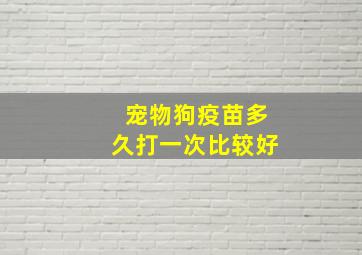 宠物狗疫苗多久打一次比较好